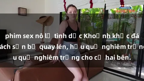 phim sex nô lệ tình dục Khoảnh khắc đáng buồn: Sex khách sạn bị quay lén, hậu quả nghiêm trọng cho cả hai bên.