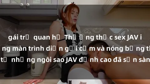 gái trẻ quan hệ Thưởng thức sex JAV idol miễn phí: Những màn trình diễn gợi cảm và nóng bỏng từ những ngôi sao JAV đỉnh cao đã sẵn sàng để bạn khám phá.