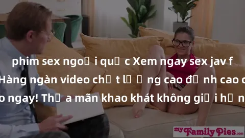 phim sex ngoại quốc Xem ngay sex jav full HD miễn phí - Hàng ngàn video chất lượng cao đỉnh cao chỉ cần click vào ngay! Thỏa mãn khao khát không giới hạn, đón chờ những trải nghiệm mới lạ!
