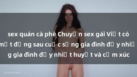 sex quán cà phê Chuyện sex gái Việt có chồng: Những bí mật đằng sau cuộc sống gia đình đầy nhiệt huyết và cảm xúc