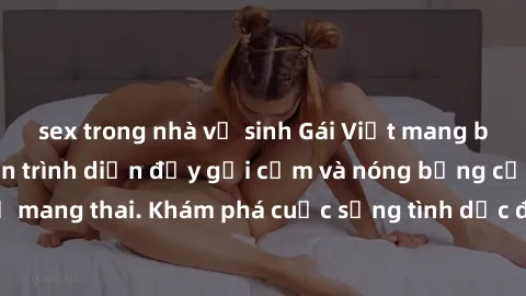 sex trong nhà vệ sinh Gái Việt mang bầu và làm tình: Màn trình diễn đầy gợi cảm và nóng bỏng của phụ nữ mang thai. Khám phá cuộc sống tình dục đầy hấp dẫn và mới lạ của họ!