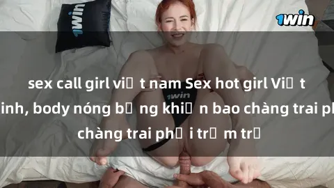 sex call girl việt nam Sex hot girl Việt Nam: Mặt xinh, body nóng bỏng khiến bao chàng trai phải trầm trồ