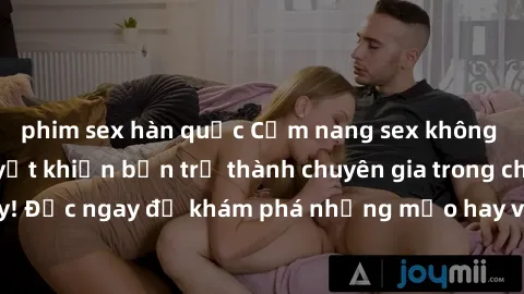 phim sex hàn quốc Cẩm nang sex không che: Những bí quyết khiến bạn trở thành chuyên gia trong chuyện ấy! Đọc ngay để khám phá những mẹo hay và bí quyết tình dục không che.