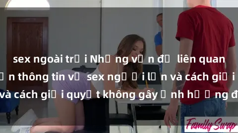 sex ngoài trời Những vấn đề liên quan đến việc tiếp cận thông tin về sex người lớn và cách giải quyết không gây ảnh hưởng đến trẻ em