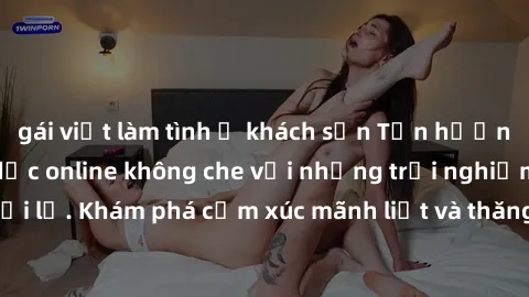gái việt làm tình ở khách sạn Tận hưởng cuộc sống tình dục online không che với những trải nghiệm độc đáo và mới lạ. Khám phá cảm xúc mãnh liệt và thăng hoa cùng đối tác tại các trang web chuyên nghiệ