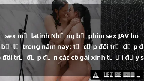 sex mỹ latinh Những bộ phim sex JAV hot nhất không thể bỏ lỡ trong năm nay: từ cặp đôi trẻ đẹp đến các cô gái xinh tươi đầy sức hút.