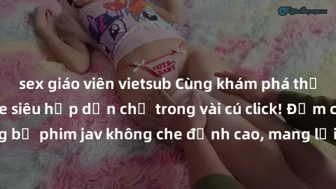 sex giáo viên vietsub Cùng khám phá thế giới jav không che siêu hấp dẫn chỉ trong vài cú click! Đắm chìm trong những bộ phim jav không che đỉnh cao, mang lại trải nghiệm thú vị và đầy kích thích.