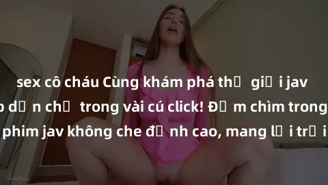 sex cô cháu Cùng khám phá thế giới jav không che siêu hấp dẫn chỉ trong vài cú click! Đắm chìm trong những bộ phim jav không che đỉnh cao, mang lại trải nghiệm thú vị và đầy kích thích.