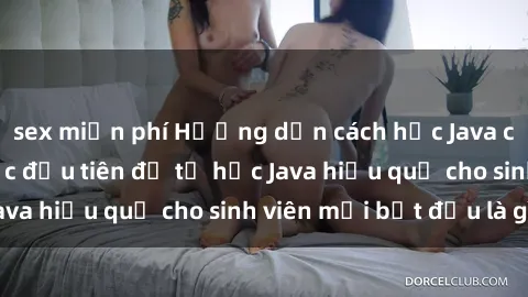 sex miễn phí Hướng dẫn cách học Java cho sinh viên: Bước đầu tiên để tự học Java hiệu quả cho sinh viên mới bắt đầu là gì?