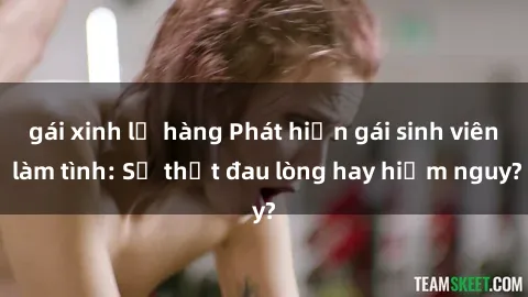 gái xinh lộ hàng Phát hiện gái sinh viên làm tình: Sự thật đau lòng hay hiểm nguy?