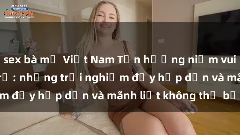 sex bà mẹ Việt Nam Tận hưởng niềm vui của sex với gái trẻ: những trải nghiệm đầy hấp dẫn và mãnh liệt không thể bỏ lỡ