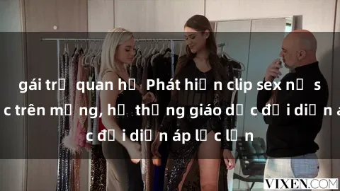 gái trẻ quan hệ Phát hiện clip sex nữ sinh gây sốc trên mạng, hệ thống giáo dục đối diện áp lực lớn