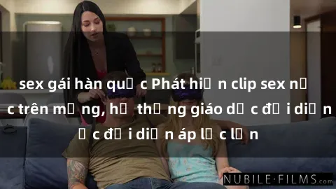 sex gái hàn quốc Phát hiện clip sex nữ sinh gây sốc trên mạng, hệ thống giáo dục đối diện áp lực lớn