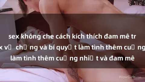 sex không che cách kích thích đam mê trong hôn nhân: Sex vợ chồng và bí quyết làm tình thêm cuồng nhiệt và đam mê