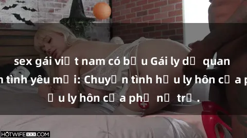 sex gái việt nam có bầu Gái ly dị quan hệ tìm kiếm tình yêu mới: Chuyện tình hậu ly hôn của phụ nữ trẻ.