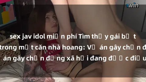 sex jav idol miễn phí Tìm thấy gái bị trói và bị hiếp dâm trong một căn nhà hoang: Vụ án gây chấn động xã hội đang được điều tra vào.