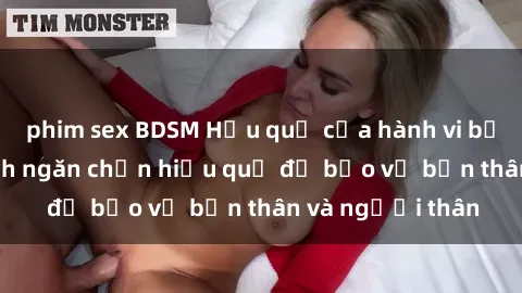 phim sex BDSM Hậu quả của hành vi bạo dâm sex và cách ngăn chặn hiệu quả để bảo vệ bản thân và người thân