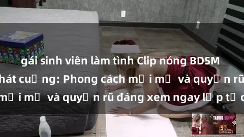 gái sinh viên làm tình Clip nóng BDSM khiến người xem phát cuồng: Phong cách mới mẻ và quyến rũ đáng xem ngay lập tức!