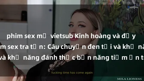phim sex mỹ vietsub Kinh hoàng và đầy kích thích với phim sex tra tấn: Câu chuyện đen tối và khả năng đánh thức bản năng tiềm ẩn trong con người