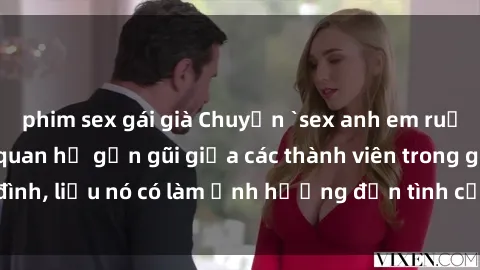 phim sex gái già Chuyện `sex anh em ruột` - Đề cập đến quan hệ gần gũi giữa các thành viên trong gia đình, liệu nó có làm ảnh hưởng đến tình cảm gia đình hay không?