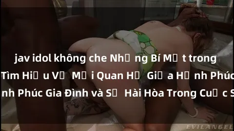 jav idol không che Những Bí Mật trong Tình Dục Gia Đình: Tìm Hiểu Về Mối Quan Hệ Giữa Hạnh Phúc Gia Đình và Sự Hài Hòa Trong Cuộc Sống Tình Dục