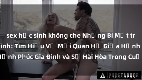 sex học sinh không che Những Bí Mật trong Tình Dục Gia Đình: Tìm Hiểu Về Mối Quan Hệ Giữa Hạnh Phúc Gia Đình và Sự Hài Hòa Trong Cuộc Sống Tình Dục