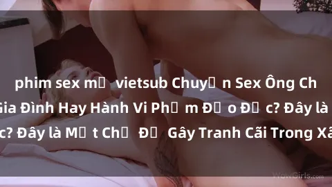phim sex mỹ vietsub Chuyện Sex Ông Cháu: Mối Quan Hệ Gia Đình Hay Hành Vi Phạm Đạo Đức? Đây là Một Chủ Đề Gây Tranh Cãi Trong Xã Hội Hiện Nay.