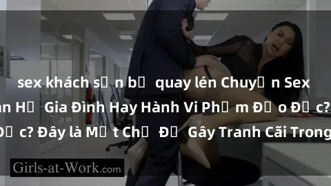 sex khách sạn bị quay lén Chuyện Sex Ông Cháu: Mối Quan Hệ Gia Đình Hay Hành Vi Phạm Đạo Đức? Đây là Một Chủ Đề Gây Tranh Cãi Trong Xã Hội Hiện Nay.