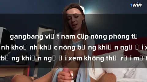 gangbang việt nam Clip nóng phòng tắm gây sốt: Cận cảnh khoảnh khắc nóng bỏng khiến người xem không thể rời mắt