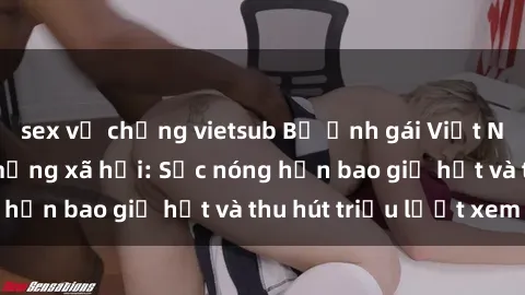 sex vợ chồng vietsub Bộ ảnh gái Việt Nam nude gây sốt mạng xã hội: Sắc nóng hơn bao giờ hết và thu hút triệu lượt xem