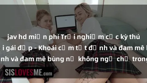 jav hd miễn phí Trải nghiệm cực kỳ thú vị khi làm tình với gái đẹp - Khoái cảm tột đỉnh và đam mê bùng nổ không ngờ chỉ trong một đêm!