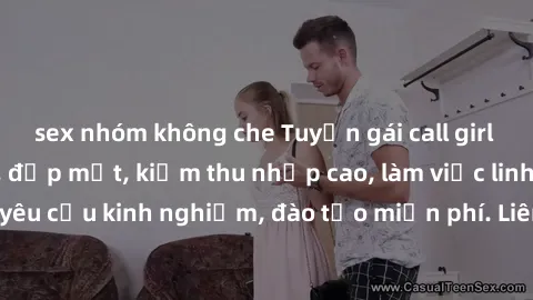 sex nhóm không che Tuyển gái call girl Việt Nam gợi cảm, đẹp mắt, kiếm thu nhập cao, làm việc linh hoạt, không yêu cầu kinh nghiệm, đào tạo miễn phí. Liên hệ ngay để biết thêm chi tiết!