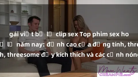 gái việt bị lộ clip sex Top phim sex hot nhất không thể bỏ lỡ năm nay: đỉnh cao của đồng tính, threesome đầy kích thích và các cảnh nóng đang gây sốt!