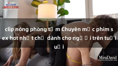 clip nóng phòng tắm Chuyên mục phim sex hot nhất chỉ dành cho người trên tuổi