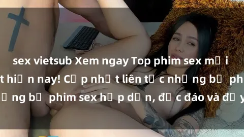 sex vietsub Xem ngay Top phim sex mới nhất đang hot nhất hiện nay! Cập nhật liên tục những bộ phim sex hấp dẫn, độc đáo và đầy kích thích.