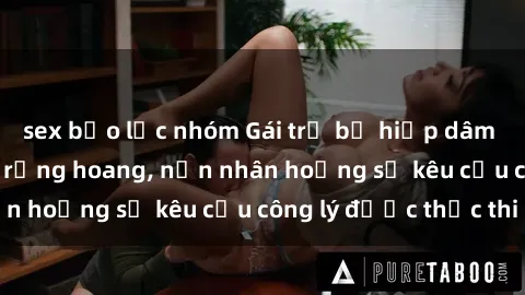sex bạo lực nhóm Gái trẻ bị hiếp dâm bạo lực trong khu rừng hoang, nạn nhân hoảng sợ kêu cầu công lý được thực thi