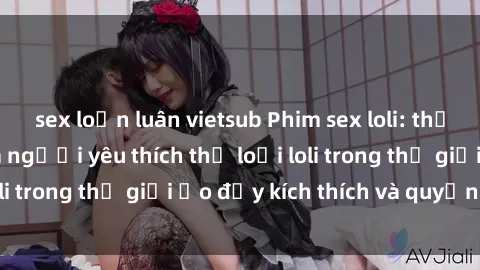 sex loạn luân vietsub Phim sex loli: thỏa mãn đam mê của người yêu thích thể loại loli trong thế giới ảo đầy kích thích và quyến rũ.