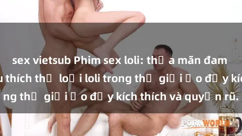 sex vietsub Phim sex loli: thỏa mãn đam mê của người yêu thích thể loại loli trong thế giới ảo đầy kích thích và quyến rũ.