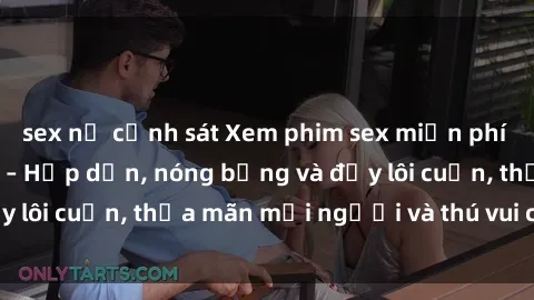 sex nữ cảnh sát Xem phim sex miễn phí online ngay tại đây – Hấp dẫn, nóng bỏng và đầy lôi cuốn, thỏa mãn mọi người và thú vui của bạn!