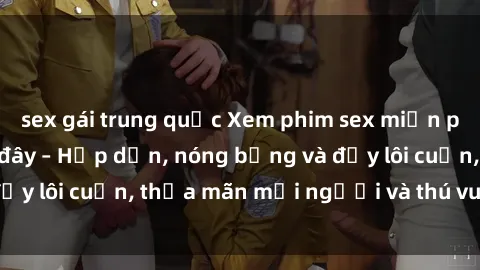 sex gái trung quốc Xem phim sex miễn phí online ngay tại đây – Hấp dẫn, nóng bỏng và đầy lôi cuốn, thỏa mãn mọi người và thú vui của bạn!
