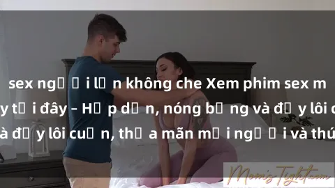 sex người lớn không che Xem phim sex miễn phí online ngay tại đây – Hấp dẫn, nóng bỏng và đầy lôi cuốn, thỏa mãn mọi người và thú vui của bạn!