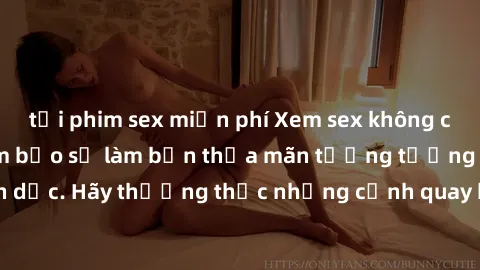 tải phim sex miễn phí Xem sex không che HD miễn phí đảm bảo sẽ làm bạn thỏa mãn tưởng tượng và nhu cầu tình dục. Hãy thưởng thức những cảnh quay hấp dẫn và mãnh liệt ngay bây giờ!