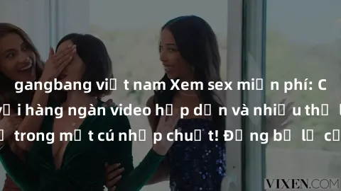 gangbang việt nam Xem sex miễn phí: Cùng trải nghiệm với hàng ngàn video hấp dẫn và nhiều thể loại đa dạng chỉ trong một cú nhấp chuột! Đừng bỏ lỡ cơ hội thưởng thức tuyệt vời này ngay hôm nay!
