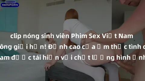clip nóng sinh viên Phim Sex Việt Nam HD - Xem ngay và không giới hạn! Đỉnh cao của ẩm thực tình dục Việt Nam được tái hiện với chất lượng hình ảnh sắc nét. Hãy thưởng thức ngay!