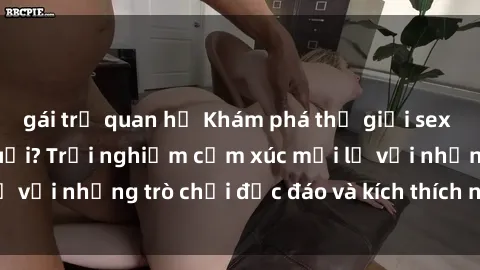 gái trẻ quan hệ Khám phá thế giới sex trực tuyến: Hơn tuổi? Trải nghiệm cảm xúc mới lạ với những trò chơi độc đáo và kích thích người lớn