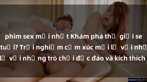 phim sex mới nhất Khám phá thế giới sex trực tuyến: Hơn tuổi? Trải nghiệm cảm xúc mới lạ với những trò chơi độc đáo và kích thích người lớn