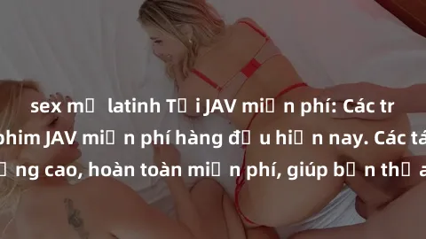 sex mỹ latinh Tải JAV miễn phí: Các trang web cung cấp phim JAV miễn phí hàng đầu hiện nay. Các tác phẩm chất lượng cao, hoàn toàn miễn phí, giúp bạn thỏa mãn niềm đam mê mà không tốn kém.