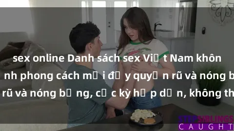 sex online Danh sách sex Việt Nam không che - Ảnh toàn cảnh phong cách mới đầy quyến rũ và nóng bỏng, cực kỳ hấp dẫn, không thể bỏ qua!