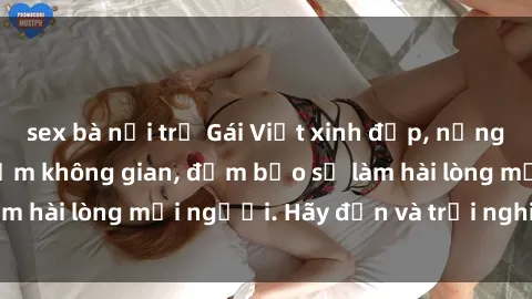sex bà nội trợ Gái Việt xinh đẹp, nồng nàn làm tình say đắm không gian, đảm bảo sẽ làm hài lòng mọi người. Hãy đến và trải nghiệm ngay!