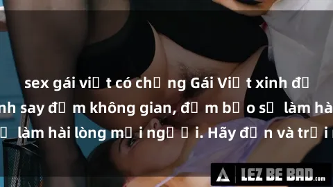 sex gái việt có chồng Gái Việt xinh đẹp, nồng nàn làm tình say đắm không gian, đảm bảo sẽ làm hài lòng mọi người. Hãy đến và trải nghiệm ngay!